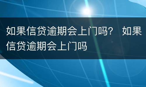 如果信贷逾期会上门吗？ 如果信贷逾期会上门吗