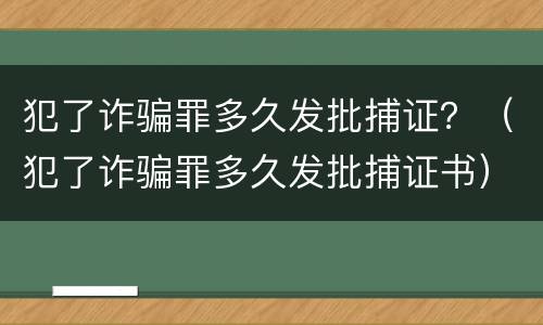 犯了诈骗罪多久发批捕证？（犯了诈骗罪多久发批捕证书）