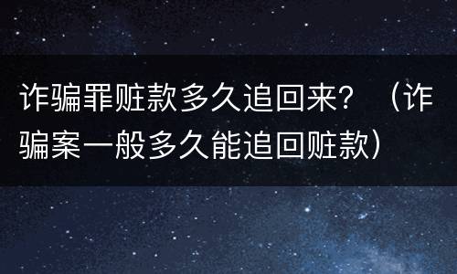 诈骗罪赃款多久追回来？（诈骗案一般多久能追回赃款）