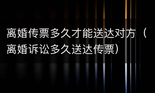 离婚传票多久才能送达对方（离婚诉讼多久送达传票）