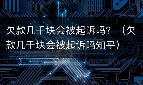 欠款几千块会被起诉吗？（欠款几千块会被起诉吗知乎）