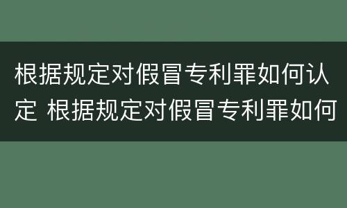 根据规定对假冒专利罪如何认定 根据规定对假冒专利罪如何认定的