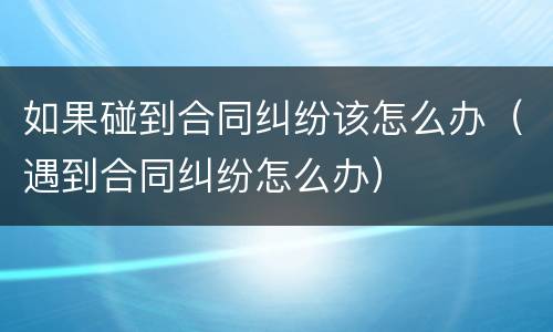 如果碰到合同纠纷该怎么办（遇到合同纠纷怎么办）