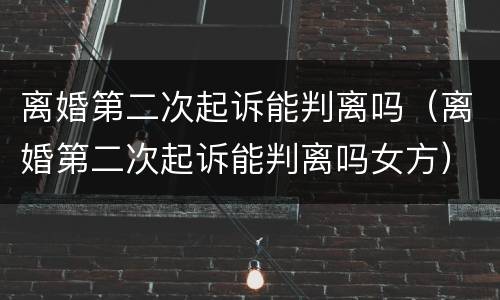 离婚第二次起诉能判离吗（离婚第二次起诉能判离吗女方）