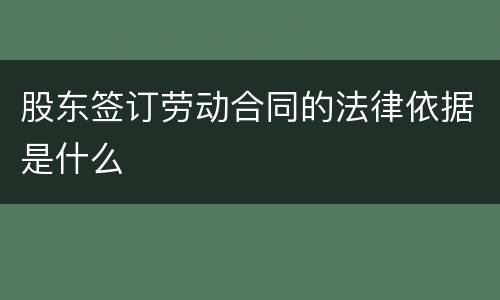 股东签订劳动合同的法律依据是什么