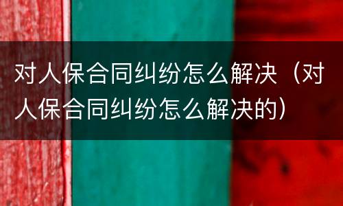对人保合同纠纷怎么解决（对人保合同纠纷怎么解决的）
