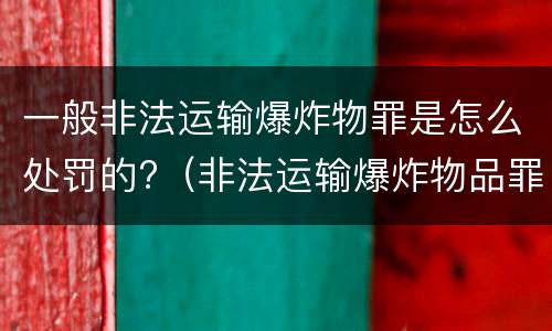 一般非法运输爆炸物罪是怎么处罚的?（非法运输爆炸物品罪最新立案标准）