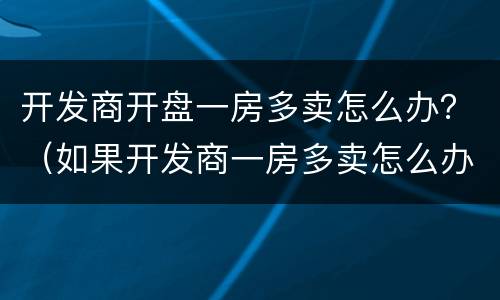 开发商开盘一房多卖怎么办？（如果开发商一房多卖怎么办）
