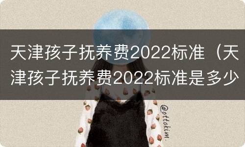 天津孩子抚养费2022标准（天津孩子抚养费2022标准是多少）
