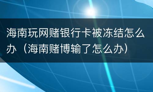 海南玩网赌银行卡被冻结怎么办（海南赌博输了怎么办）