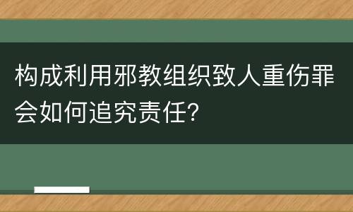 构成利用邪教组织致人重伤罪会如何追究责任？