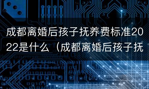成都离婚后孩子抚养费标准2022是什么（成都离婚后孩子抚养费标准2022是什么样的）