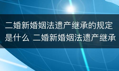 二婚新婚姻法遗产继承的规定是什么 二婚新婚姻法遗产继承的规定是什么意思