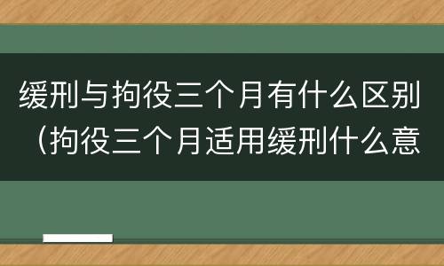 缓刑与拘役三个月有什么区别（拘役三个月适用缓刑什么意思）