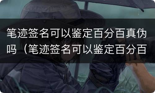 笔迹签名可以鉴定百分百真伪吗（笔迹签名可以鉴定百分百真伪吗安全吗）