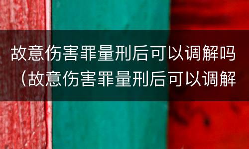 故意伤害罪量刑后可以调解吗（故意伤害罪量刑后可以调解吗）