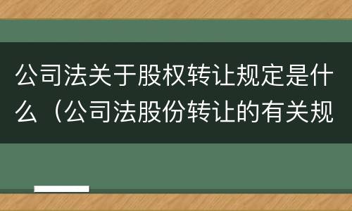 公司法关于股权转让规定是什么（公司法股份转让的有关规定）