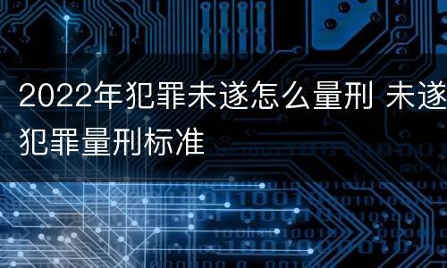 2022年犯罪未遂怎么量刑 未遂犯罪量刑标准