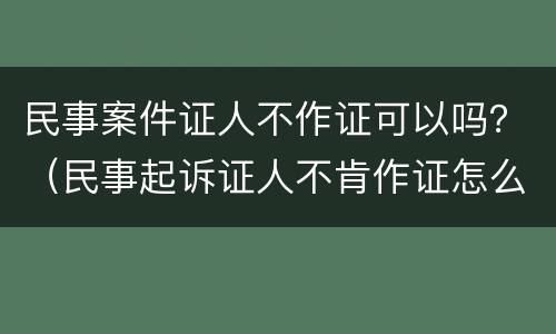 民事案件证人不作证可以吗？（民事起诉证人不肯作证怎么办）