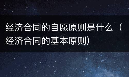 经济合同的自愿原则是什么（经济合同的基本原则）