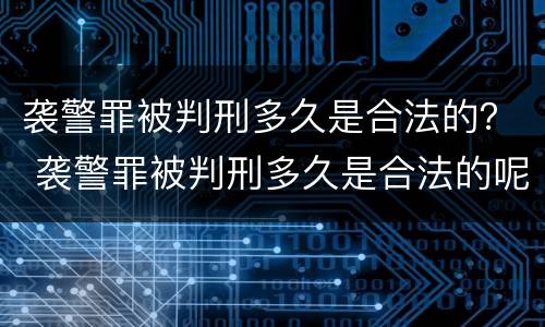袭警罪被判刑多久是合法的？ 袭警罪被判刑多久是合法的呢
