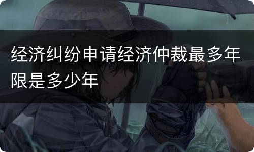 经济纠纷申请经济仲裁最多年限是多少年