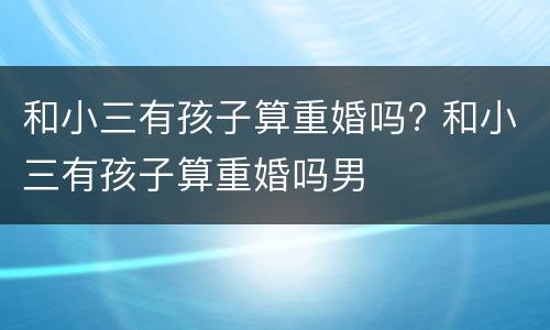 和小三有孩子算重婚吗? 和小三有孩子算重婚吗男