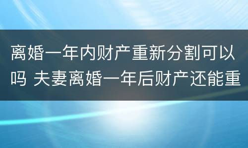 离婚一年内财产重新分割可以吗 夫妻离婚一年后财产还能重新分配吗