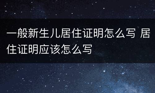 一般新生儿居住证明怎么写 居住证明应该怎么写