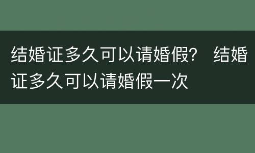 结婚证多久可以请婚假？ 结婚证多久可以请婚假一次