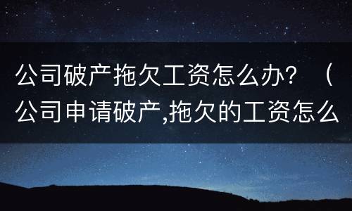 公司破产拖欠工资怎么办？（公司申请破产,拖欠的工资怎么办）