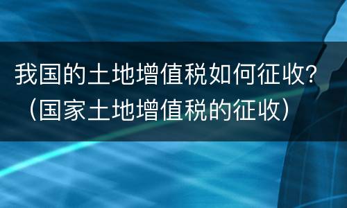 我国的土地增值税如何征收？（国家土地增值税的征收）