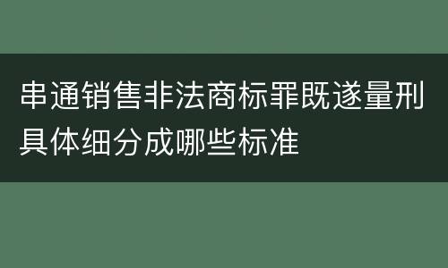 串通销售非法商标罪既遂量刑具体细分成哪些标准