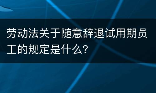 劳动法关于随意辞退试用期员工的规定是什么？