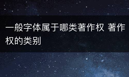 一般字体属于哪类著作权 著作权的类别