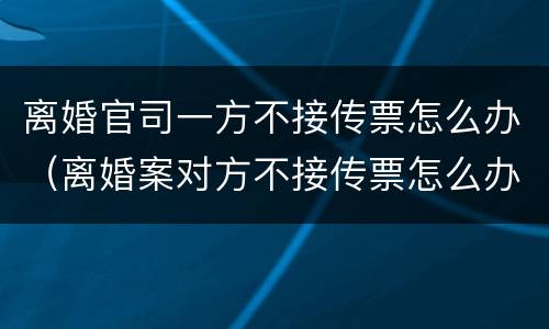离婚官司一方不接传票怎么办（离婚案对方不接传票怎么办）