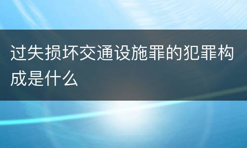 过失损坏交通设施罪的犯罪构成是什么