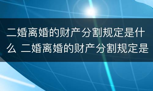 二婚离婚的财产分割规定是什么 二婚离婚的财产分割规定是什么呢