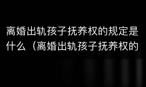 离婚出轨孩子抚养权的规定是什么（离婚出轨孩子抚养权的规定是什么意思）