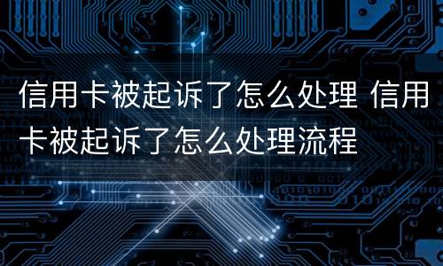 信用卡被起诉了怎么处理 信用卡被起诉了怎么处理流程