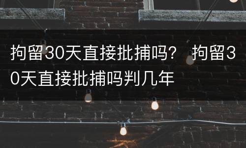 拘留30天直接批捕吗？ 拘留30天直接批捕吗判几年