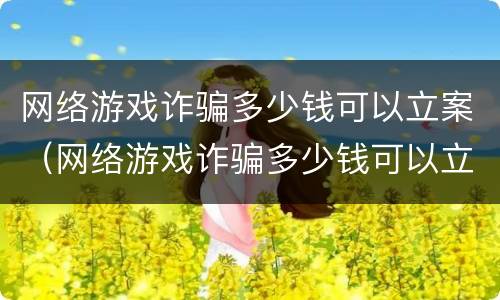 网络游戏诈骗多少钱可以立案（网络游戏诈骗多少钱可以立案起诉）