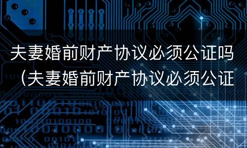 夫妻婚前财产协议必须公证吗（夫妻婚前财产协议必须公证吗）