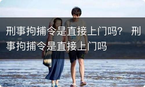 刑事拘捕令是直接上门吗？ 刑事拘捕令是直接上门吗