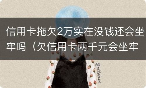 信用卡拖欠2万实在没钱还会坐牢吗（欠信用卡两千元会坐牢吗）