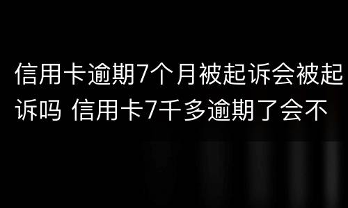 信用卡逾期7个月被起诉会被起诉吗 信用卡7千多逾期了会不会起诉