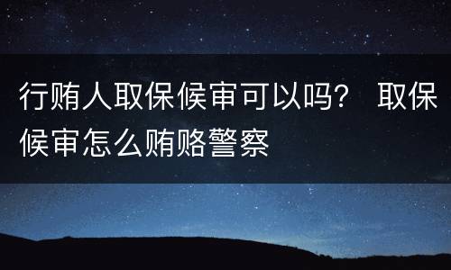 行贿人取保候审可以吗？ 取保候审怎么贿赂警察