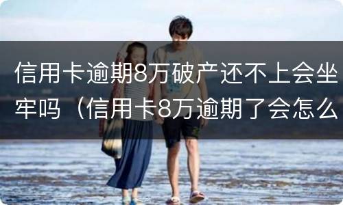 信用卡逾期8万破产还不上会坐牢吗（信用卡8万逾期了会怎么样）