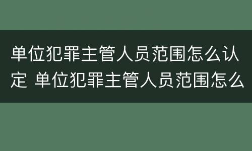 单位犯罪主管人员范围怎么认定 单位犯罪主管人员范围怎么认定的