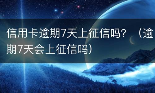 信用卡逾期7天上征信吗？（逾期7天会上征信吗）